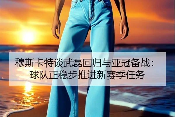 穆斯卡特谈武磊回归与亚冠备战:球队正稳步推进新赛季任务